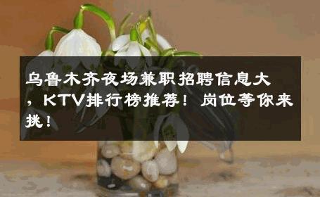 乌鲁木齐夜场兼职招聘信息大，KTV排行榜推荐！岗位等你来挑！