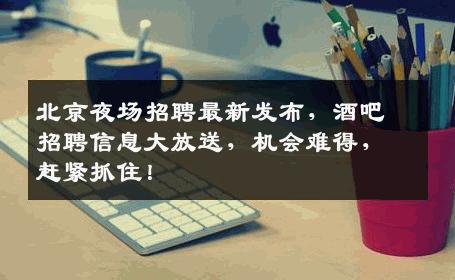 北京夜场招聘最新发布，酒吧招聘信息大放送，机会难得，赶紧抓住！