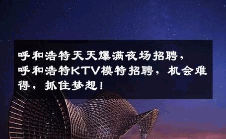 呼和浩特天天爆满夜场招聘，呼和浩特KTV模特招聘，机会难得，抓住梦想！