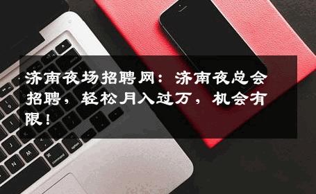 济南夜场招聘网：济南夜总会招聘，轻松月入过万，机会有限！