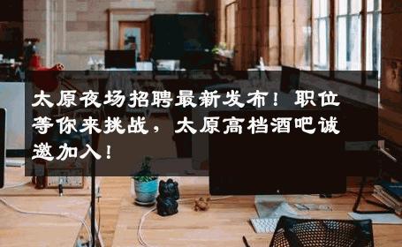 太原夜场招聘最新发布！职位等你来挑战，太原高档酒吧诚邀加入！