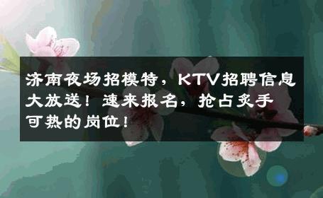 济南夜场招模特，KTV招聘信息大放送！速来报名，抢占炙手可热的岗位！