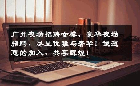 广州夜场招聘女模，豪华夜场招聘，尽显优雅与奢华！诚邀您的加入，共享辉煌！
