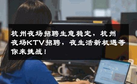 杭州夜场招聘生意稳定，杭州夜场KTV招聘，夜生活新机遇等你来挑战！