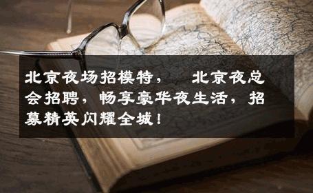 北京夜场招模特，﻿北京夜总会招聘，畅享豪华夜生活，招募精英闪耀全城！
