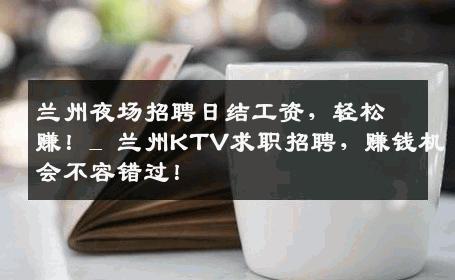 兰州夜场招聘日结工资，轻松赚！_ 兰州KTV求职招聘，赚钱机会不容错过！