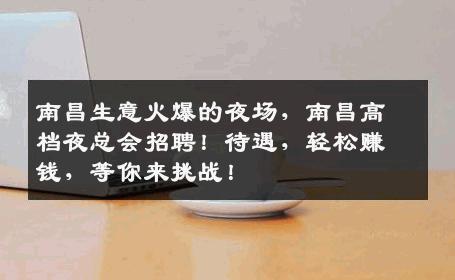 南昌生意火爆的夜场，南昌高档夜总会招聘！待遇，轻松赚钱，等你来挑战！