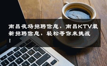 南昌夜场招聘信息，南昌KTV最新招聘信息，轻松等你来挑战！