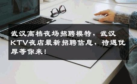 武汉高档夜场招聘模特，武汉KTV夜店最新招聘信息，待遇优厚等你来！