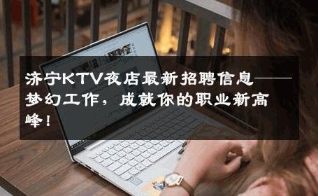济宁KTV夜店最新招聘信息——梦幻工作，成就你的职业新高峰！