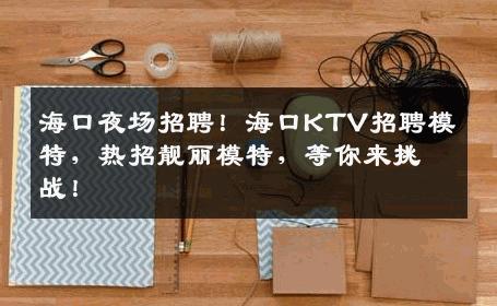 海口夜场招聘！海口KTV招聘模特，热招靓丽模特，等你来挑战！