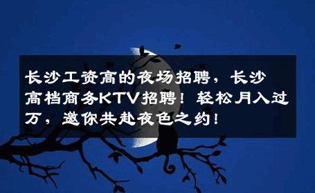 长沙工资高的夜场招聘，长沙高档商务KTV招聘！轻松月入过万，邀你共赴夜色之约！