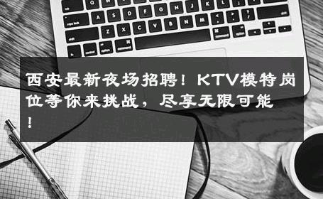 西安最新夜场招聘！KTV模特岗位等你来挑战，尽享无限可能！