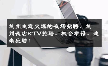 兰州生意火爆的夜场招聘，兰州夜店KTV招聘，机会难得，速来应聘！