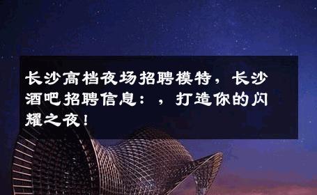 长沙高档夜场招聘模特，长沙酒吧招聘信息：，打造你的闪耀之夜！