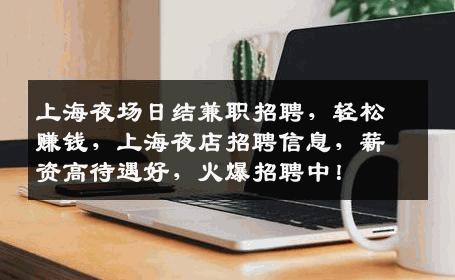 上海夜场日结兼职招聘，轻松赚钱，上海夜店招聘信息，薪资高待遇好，火爆招聘中！