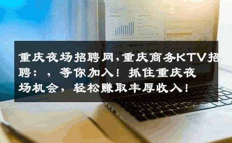 重庆夜场招聘网,重庆商务KTV招聘：，等你加入！抓住重庆夜场机会，轻松赚取丰厚收入！