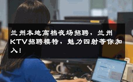 兰州本地高档夜场招聘，兰州KTV招聘模特，魅力四射等你加入！