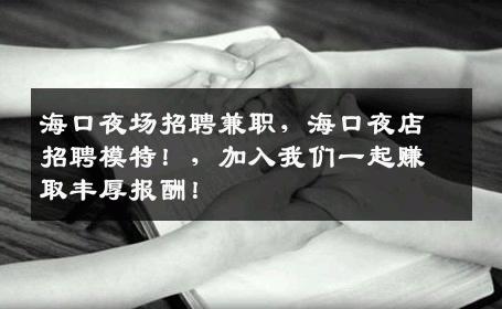 海口夜场招聘兼职，海口夜店招聘模特！，加入我们一起赚取丰厚报酬！