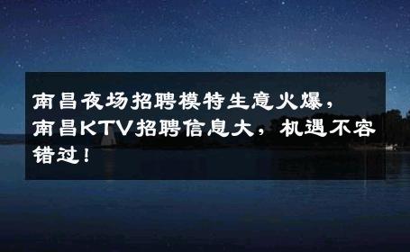 南昌夜场招聘模特生意火爆，南昌KTV招聘信息大，机遇不容错过！