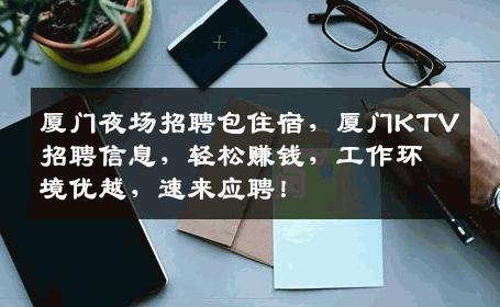 厦门夜场招聘包住宿，厦门KTV招聘信息，轻松赚钱，工作环境优越，速来应聘！