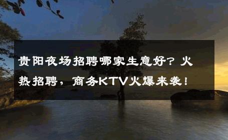 贵阳夜场招聘哪家生意好？火热招聘，商务KTV火爆来袭！