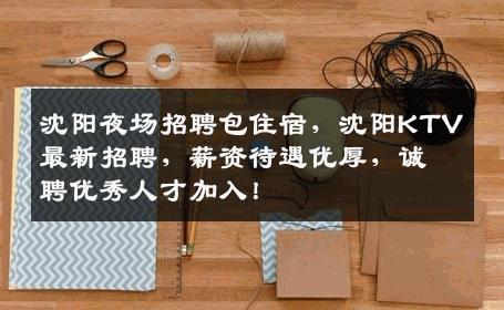 沈阳夜场招聘包住宿，沈阳KTV最新招聘，薪资待遇优厚，诚聘优秀人才加入！