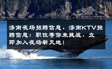 济南夜场招聘信息，济南KTV招聘信息：职位等你来挑战，立即加入夜场新天地！