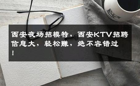 西安夜场招模特，西安KTV招聘信息大，轻松赚，绝不容错过！