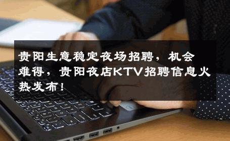 贵阳生意稳定夜场招聘，机会难得，贵阳夜店KTV招聘信息火热发布！
