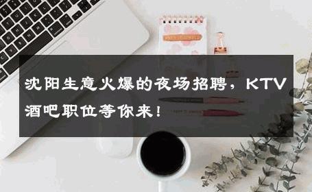 沈阳生意火爆的夜场招聘，KTV酒吧职位等你来！