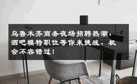 乌鲁木齐商务夜场招聘热潮，酒吧模特职位等你来挑战，机会不容错过！