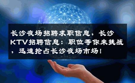 长沙夜场招聘求职信息，长沙KTV招聘信息：职位等你来挑战，迅速抢占长沙夜场市场！