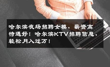 哈尔滨夜场招聘女模，薪资高待遇好！哈尔滨KTV招聘信息，轻松月入过万！