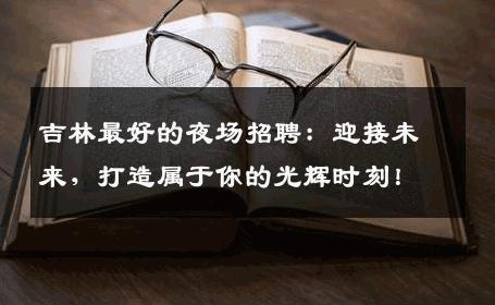 吉林最好的夜场招聘：迎接未来，打造属于你的光辉时刻！