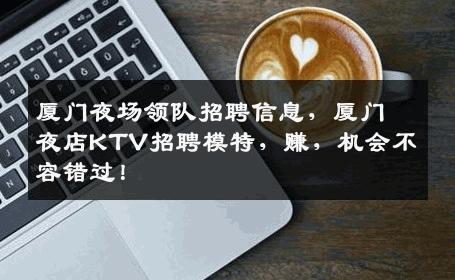 厦门夜场领队招聘信息，厦门夜店KTV招聘模特，赚，机会不容错过！