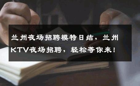 兰州夜场招聘模特日结，兰州KTV夜场招聘，轻松等你来！