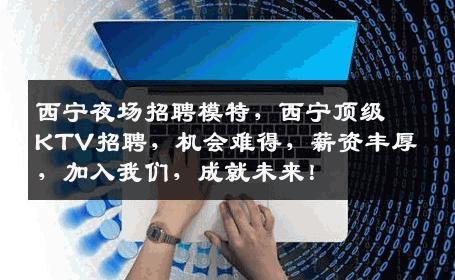 西宁夜场招聘模特，西宁顶级KTV招聘，机会难得，薪资丰厚，加入我们，成就未来！