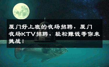 厦门好上班的夜场招聘，厦门夜场KTV招聘，轻松赚钱等你来挑战！