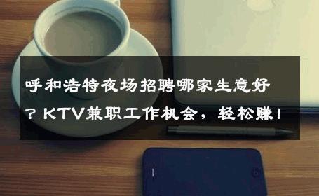 呼和浩特夜场招聘哪家生意好？KTV兼职工作机会，轻松赚！