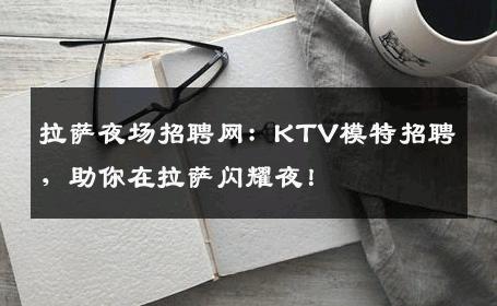 拉萨夜场招聘网：KTV模特招聘，助你在拉萨闪耀夜！