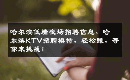 哈尔滨低端夜场招聘信息，哈尔滨KTV招聘模特，轻松赚，等你来挑战！