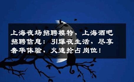 上海夜场招聘模特，上海酒吧招聘信息：引爆夜生活，尽享奢华体验，火速抢占岗位！