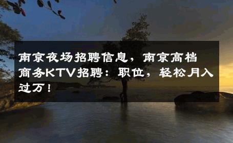 南京夜场招聘信息，南京高档商务KTV招聘：职位，轻松月入过万！
