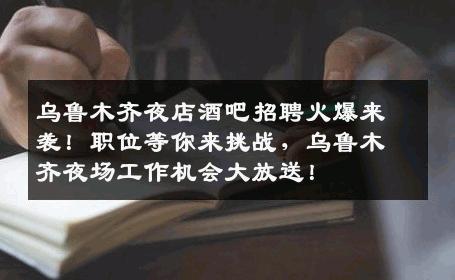 乌鲁木齐夜店酒吧招聘火爆来袭！职位等你来挑战，乌鲁木齐夜场工作机会大放送！