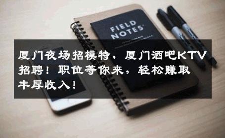 厦门夜场招模特，厦门酒吧KTV招聘！职位等你来，轻松赚取丰厚收入！