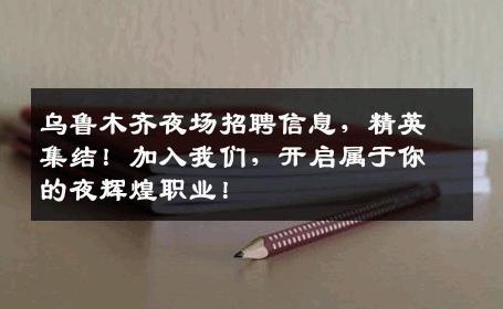 乌鲁木齐夜场招聘信息，精英集结！加入我们，开启属于你的夜辉煌职业！