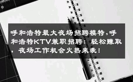 呼和浩特最大夜场招聘模特,呼和浩特KTV兼职招聘：轻松赚取，夜场工作机会火热来袭！