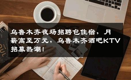 乌鲁木齐夜场招聘包住宿，月薪高至万元，乌鲁木齐酒吧KTV招募热潮！