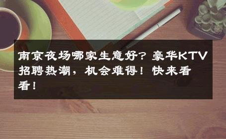 南京夜场哪家生意好？豪华KTV招聘热潮，机会难得！快来看看！